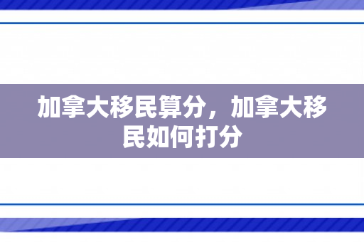 加拿大移民算分，加拿大移民如何打分