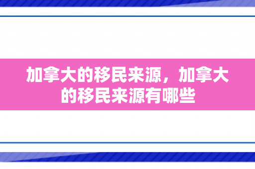 加拿大的移民来源，加拿大的移民来源有哪些