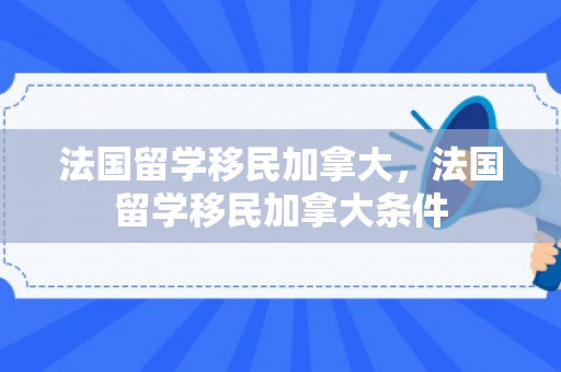 法国留学移民加拿大，法国留学移民加拿大条件