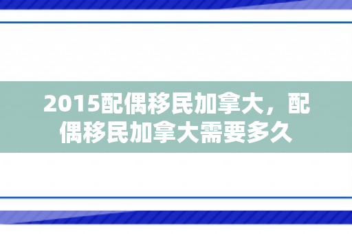 2015配偶移民加拿大，配偶移民加拿大需要多久
