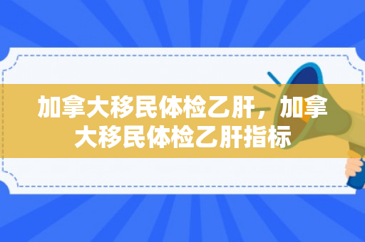 加拿大移民体检乙肝，加拿大移民体检乙肝指标