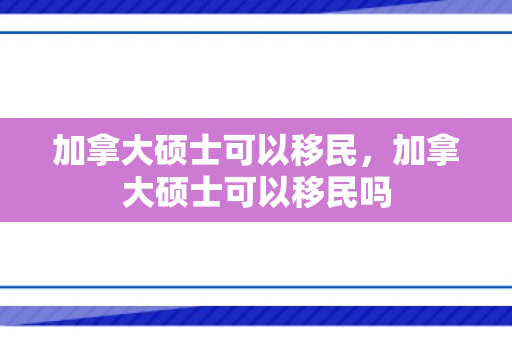 加拿大硕士可以移民，加拿大硕士可以移民吗