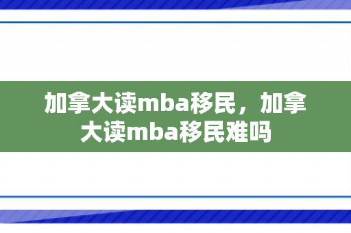 加拿大读mba移民，加拿大读mba移民难吗