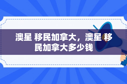澳星 移民加拿大，澳星 移民加拿大多少钱