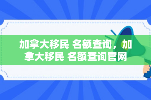 加拿大移民 名额查询，加拿大移民 名额查询官网