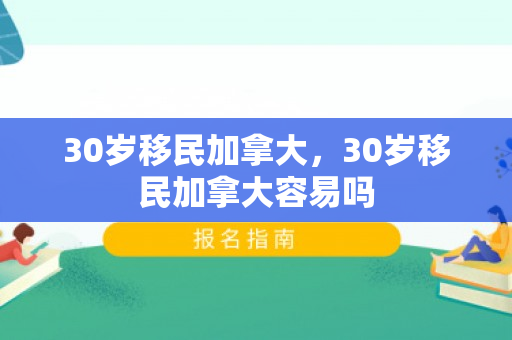 30岁移民加拿大，30岁移民加拿大容易吗