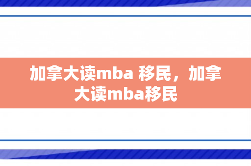 加拿大读mba 移民，加拿大读mba移民