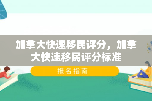 加拿大快速移民评分，加拿大快速移民评分标准
