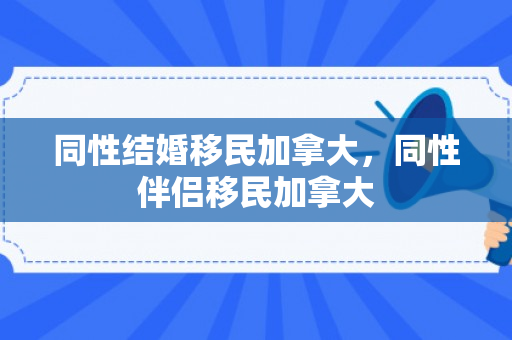同性结婚移民加拿大，同性伴侣移民加拿大