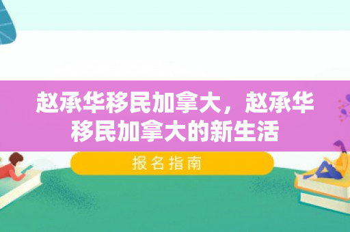 赵承华移民加拿大，赵承华移民加拿大的新生活
