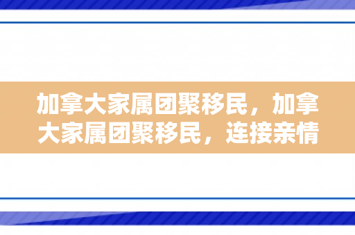 加拿大家属团聚移民，加拿大家属团聚移民，连接亲情，共建未来