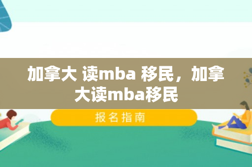 加拿大 读mba 移民，加拿大读mba移民
