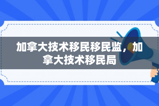 加拿大技术移民移民监，加拿大技术移民局