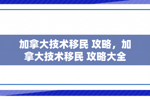 加拿大技术移民 攻略，加拿大技术移民 攻略大全