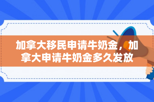 加拿大移民申请牛奶金，加拿大申请牛奶金多久发放