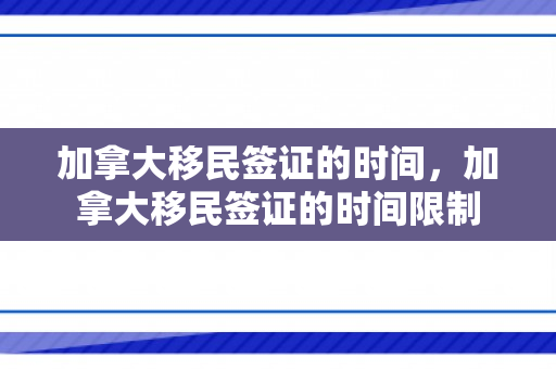 加拿大移民签证的时间，加拿大移民签证的时间限制