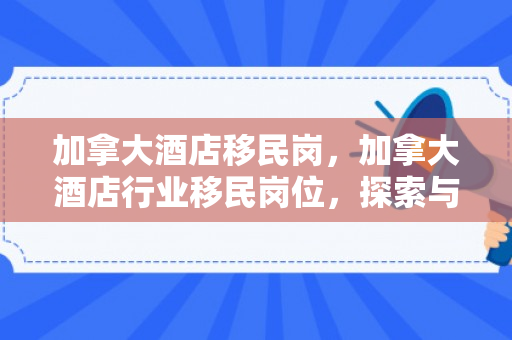 加拿大酒店移民岗，加拿大酒店行业移民岗位，探索与机遇