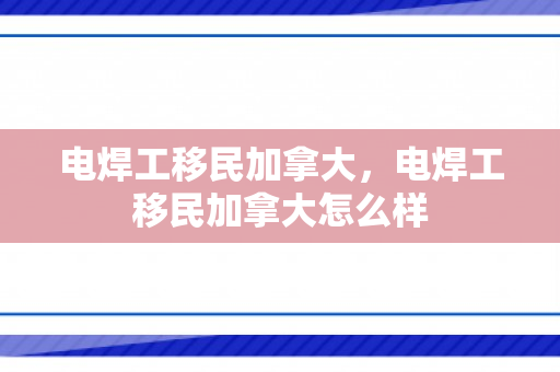 电焊工移民加拿大，电焊工移民加拿大怎么样