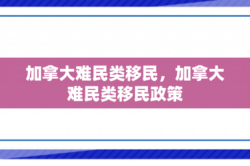 加拿大难民类移民，加拿大难民类移民政策