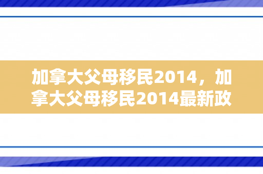 加拿大父母移民2014，加拿大父母移民2014最新政策