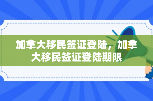 加拿大移民签证登陆，加拿大移民签证登陆期限