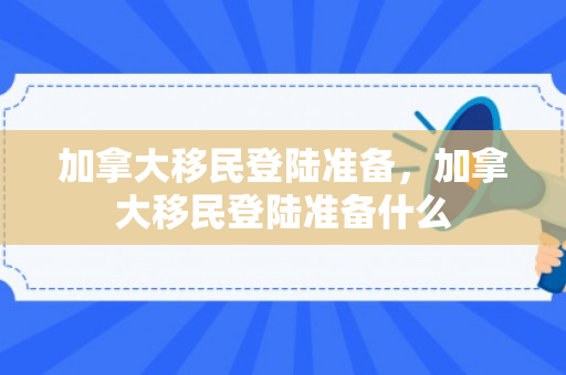 加拿大移民登陆准备，加拿大移民登陆准备什么