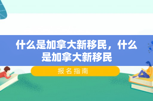 什么是加拿大新移民，什么是加拿大新移民