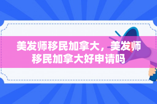 美发师移民加拿大，美发师移民加拿大好申请吗