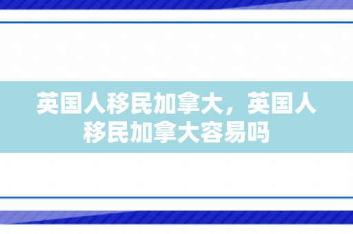 英国人移民加拿大，英国人移民加拿大容易吗