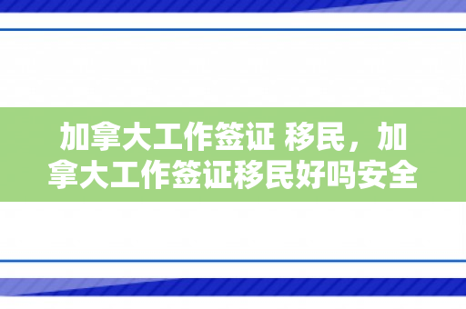 加拿大工作签证 移民，加拿大工作签证移民好吗安全吗知乎