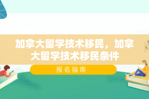 加拿大留学技术移民，加拿大留学技术移民条件
