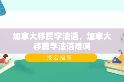 加拿大移民学法语，加拿大移民学法语难吗