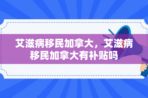艾滋病移民加拿大，艾滋病移民加拿大有补贴吗