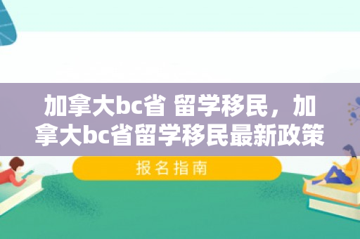加拿大bc省 留学移民，加拿大bc省留学移民最新政策