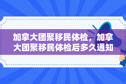 加拿大团聚移民体检，加拿大团聚移民体检后多久通知贴签
