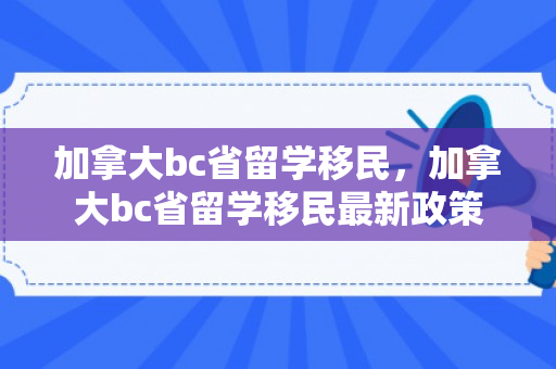 加拿大bc省留学移民，加拿大bc省留学移民最新政策