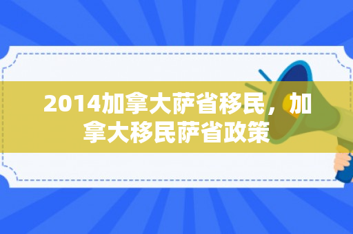 2014加拿大萨省移民，加拿大移民萨省政策