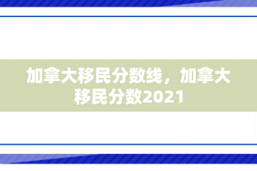 加拿大移民分数线，加拿大移民分数2021