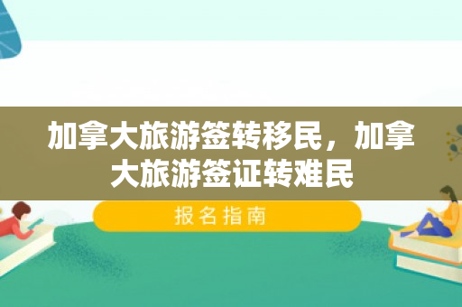加拿大旅游签转移民，加拿大旅游签证转难民
