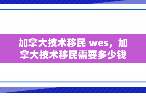 加拿大技术移民 wes，加拿大技术移民需要多少钱