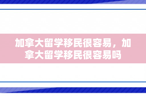 加拿大留学移民很容易，加拿大留学移民很容易吗