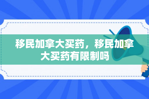 移民加拿大买药，移民加拿大买药有限制吗