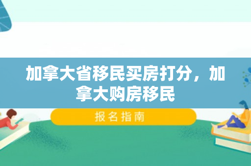 加拿大省移民买房打分，加拿大购房移民
