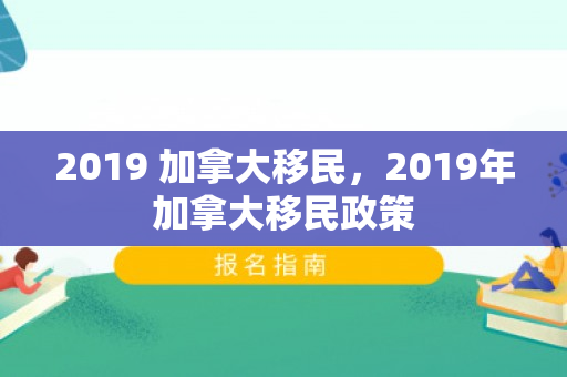 2019 加拿大移民，2019年加拿大移民政策