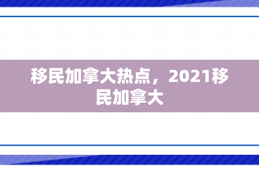 移民加拿大热点，2021移民加拿大
