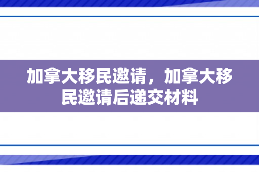 加拿大移民邀请，加拿大移民邀请后递交材料