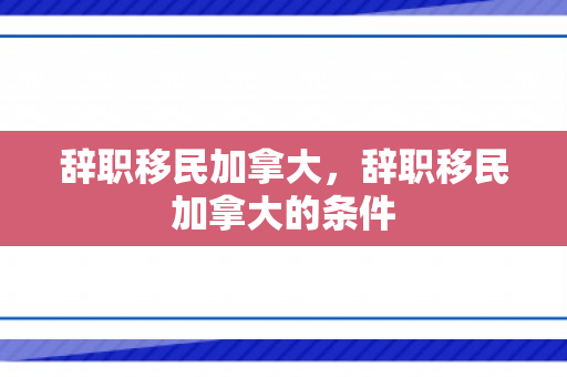 辞职移民加拿大，辞职移民加拿大的条件