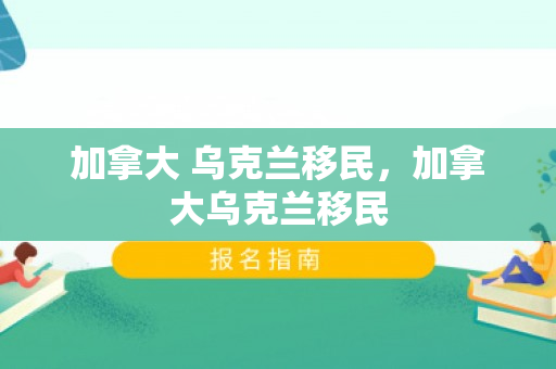 加拿大 乌克兰移民，加拿大乌克兰移民