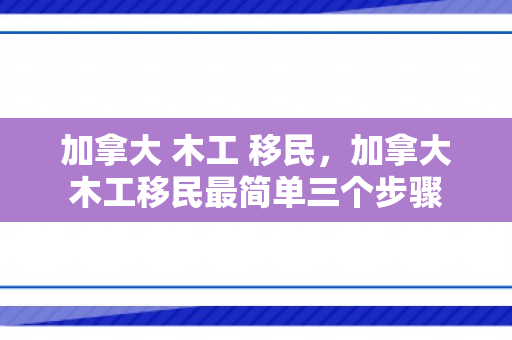 加拿大 木工 移民，加拿大木工移民最简单三个步骤