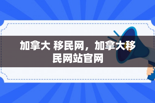 加拿大 移民网，加拿大移民网站官网